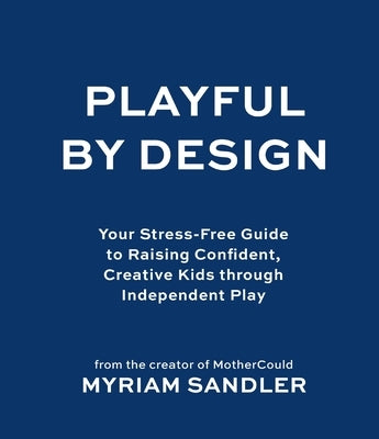 Playful by Design: Your Stress-Free Guide to Raising Confident, Creative Kids Through Independent Play by Sandler, Myriam
