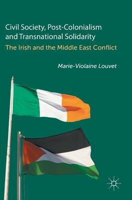 Civil Society, Post-Colonialism and Transnational Solidarity: The Irish and the Middle East Conflict by Louvet, Marie-Violaine