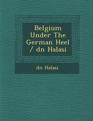 Belgium Under the German Heel / D N Halasi by Halasi, D. N.