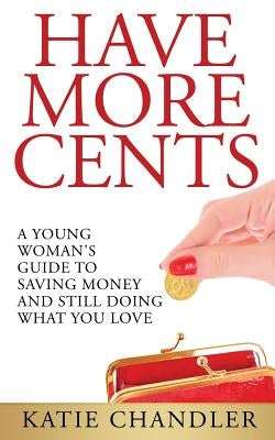 Have More Cents: A Young Woman's Guide to Saving Money and Still Doing What You Love by Chandler, Katie