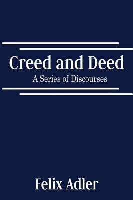 Creed and Deed - A Series of Discourses by Adler, Felix