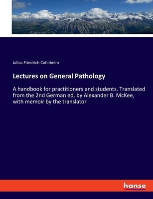 Lectures on General Pathology: A handbook for practitioners and students. Translated from the 2nd German ed. by Alexander B. McKee, with memoir by the by Cohnheim, Julius Friedrich