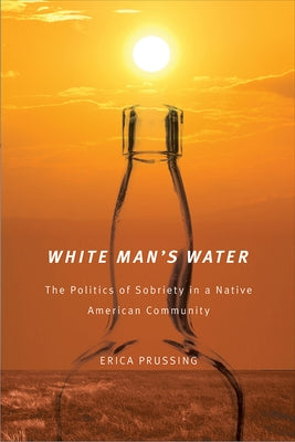 White Man's Water: The Politics of Sobriety in a Native American Community by Prussing, Erica