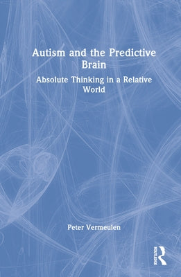 Autism and the Predictive Brain: Absolute Thinking in a Relative World by Vermeulen, Peter