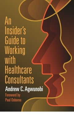 An Insider's Guide to Working with Healthcare Consultants by Agwunobi, Andrew