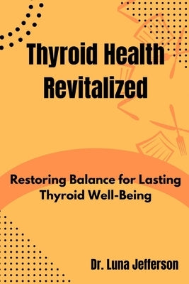 Thyroid Health Revitilized: Restoring Balance for Lasting Thyroid Well-Being by Jefferson, Luna