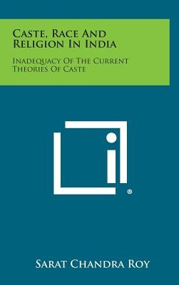 Caste, Race And Religion In India: Inadequacy Of The Current Theories Of Caste by Roy, Sarat Chandra