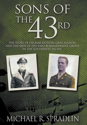 Sons of the 43rd: The Story of Delmar Dotson, Gray Allison, and the Men of the 43rd Bombardment Group in the Southwest Pacific by Spradlin, Michael R.
