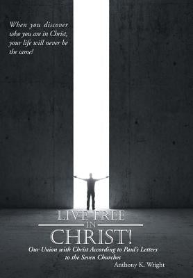 Live Free in Christ!: Our Union with Christ According to Paul's Letters to the Seven Churches by Wright, Anthony K.