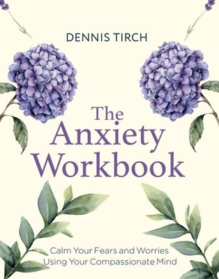 The Anxiety Workbook: Calm Your Fears and Worries Using Your Compassionate Mind by Tirch, Dennis