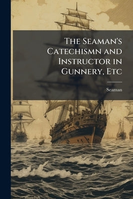 The Seaman's Catechismn and Instructor in Gunnery, Etc by Seaman