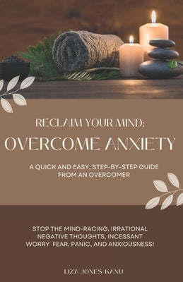 Reclaim Your Mind: Overcome Anxiety: A QUICK AND EASY, STEP-BY-STEP GUIDE FROM AN OVERCOMER by Jones-Kanu, Liza