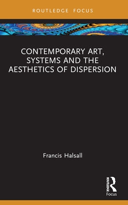 Contemporary Art, Systems and the Aesthetics of Dispersion by Halsall, Francis