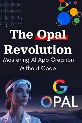 The Opal Revolution: Mastering AI App Creation Without Code: From Idea to Interactive AI App in Minutes: Your A-to-Z Guide for Non-Coders, Entrepreneu by Daly, Riadh
