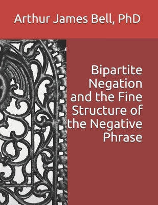 Bipartite Negation and the Fine Structure of the Negative Phrase by Bell, Arthur James