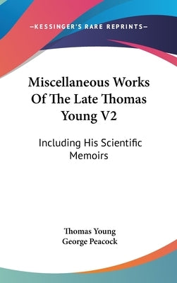 Miscellaneous Works Of The Late Thomas Young V2: Including His Scientific Memoirs by Young, Thomas