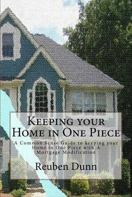 Keeping your Home in One Piece: A Common Sense Guide To keeping your Home in One Piece With a Mortgage Modification by Dunn, Reuben