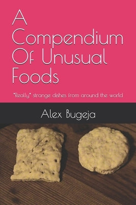 A Compendium Of Unusual Foods: *Really* strange dishes from around the world by Bugeja, Alex