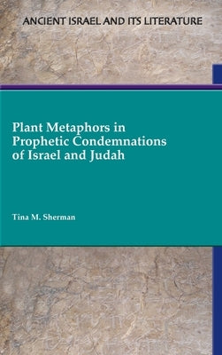 Plant Metaphors in Prophetic Condemnations of Israel and Judah by Sherman, Tina M.