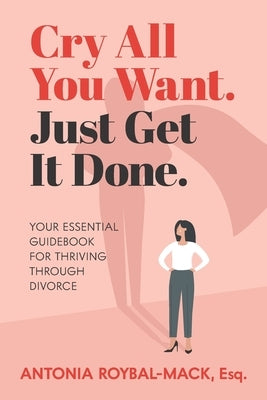 Cry All You Want, Just Get It Done: Your Essential Guidebook for Thriving Through Divorce by Roybal-Mack Esq, Antonia