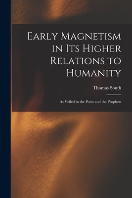 Early Magnetism in Its Higher Relations to Humanity: As Veiled in the Poets and the Prophets by South, Thomas