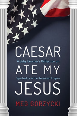 Caesar Ate My Jesus: A Baby Boomer's Reflection on Spirituality in the American Empire by Gorzycki, Meg