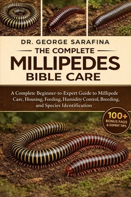 The Complete Millipedes Bible Care: A Complete Beginner-to-Expert Guide to Millipede Care, Housing, Feeding, Humidity Control, Breeding, and Species I by Sarafina, George