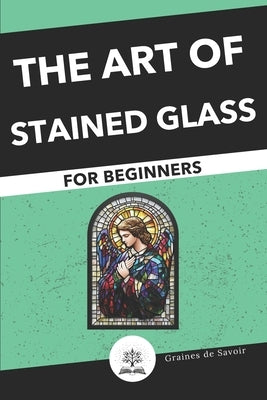 Start the Art of Stained Glass: Techniques and Tips for Beginners by Marcel, Aur?lie