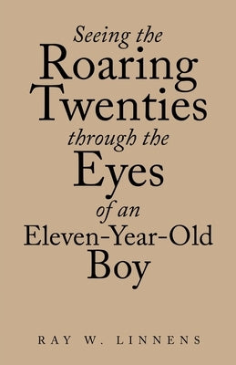 Seeing the Roaring Twenties Through the Eyes of an Eleven-Year-Old Boy by Linnens, Ray W.