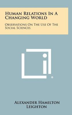 Human Relations In A Changing World: Observations On The Use Of The Social Sciences by Leighton, Alexander Hamilton