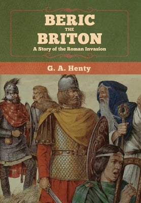 Beric the Briton: A Story of the Roman Invasion by Henty, G. a.