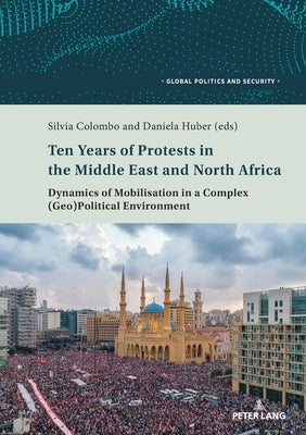 Ten Years of Protests in the Middle East and North Africa: Dynamics of Mobilisation in a Complex (Geo)Political Environment by Kamel, Lorenzo
