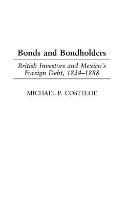 Bonds and Bondholders: British Investors and Mexico's Foreign Debt, 1824-1888 by Costeloe, Michael