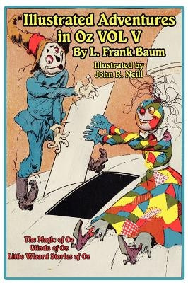 The Illustrated Adventures in Oz Vol V: The Magic of Oz, Glinda of Oz, the Little Wizard Stories of Oz by Baum, L. Frank
