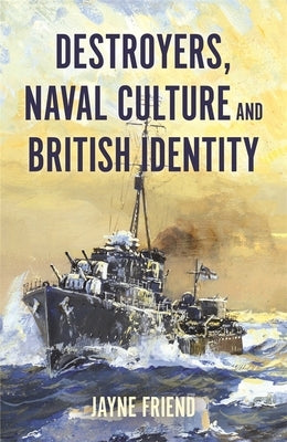 Destroyers, Naval Culture and British Identity by Friend, Jayne