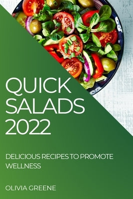 Quick Salads 2022: Delicious Recipes to Promote Wellness by Greene, Olivia