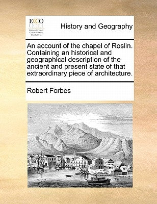 An Account of the Chapel of Roslin. Containing an Historical and Geographical Description of the Ancient and Present State of That Extraordinary Piece by Forbes, Robert