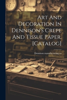 Art And Decoration In Dennison's Crepe And Tissue Paper. [catalog] by Co, Dennison Manufacturing