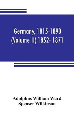Germany, 1815-1890 (Volume II) 1852- 1871 by William Ward, Adolphus