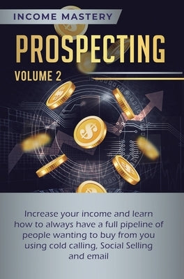 Prospecting: Increase Your Income and Learn How to Always Have a Full Pipeline of People Wanting to Buy from You Using Cold Calling, Social Selling, a by Wall, Phil