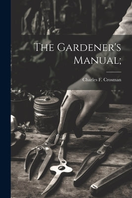 The Gardener's Manual; by Crosman, Charles F.