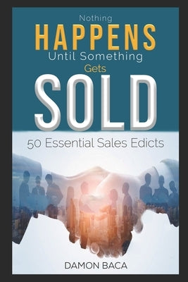 Nothing Happens Until Something Gets Sold: 50 Sales Edicts by Baca, Damon