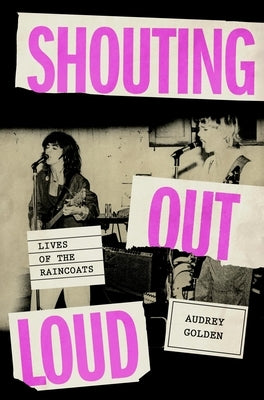 Shouting Out Loud: Lives of the Raincoats by Golden, Audrey