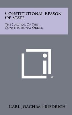 Constitutional Reason Of State: The Survival Of The Constitutional Order by Friedrich, Carl Joachim