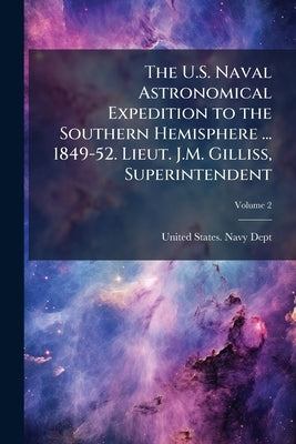 The U.S. Naval Astronomical Expedition to the Southern Hemisphere ... 1849-52. Lieut. J.M. Gilliss, Superintendent; Volume 2 by United States Navy Dept