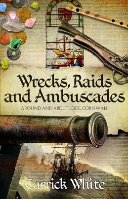 Wrecks, Raids and Ambuscades: Around and About Looe, Cornwall by White, Carrick