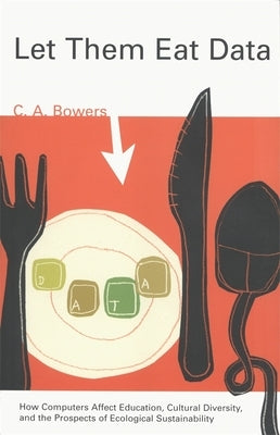 Let Them Eat Data: How Computers Affect Education, Cultural Diversity, and the Prospects of Ecological Sustainability by Bowers, C. a.