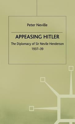 Appeasing Hitler: The Diplomacy of Sir Nevile Henderson, 1937-39 by Neville, P.