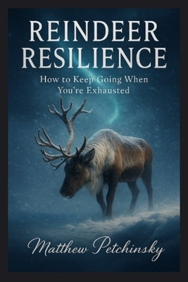 Reindeer Resilience: How to Keep Going When You're Exhausted by Petchinsky, Matthew