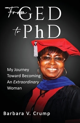From GED to PhD: My Journey Toward Becoming an Extraordinary Woman by Crump, Barbara V.